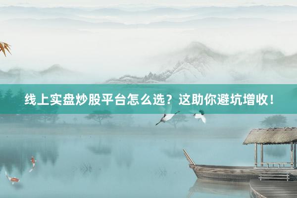 线上实盘炒股平台怎么选？这助你避坑增收！