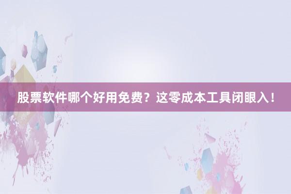 股票软件哪个好用免费?这零成本工具闭眼入!