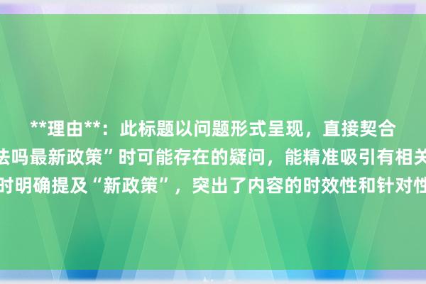 **理由**：此标题以问题形式呈现，直接契合用户搜索“股票配资合法吗最新政策”时可能存在的疑问，能精准吸引有相关疑问的用户点击。同时明确提及“新政策”，突出了内容的时效性和针对性，让用户觉得能获取到最新、最实用的信息，符合SEO优化要求，有助于提升文章在搜索引擎中的排名和点击率。