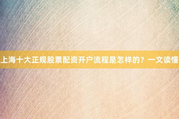 上海十大正规股票配资开户流程是怎样的?一文读懂