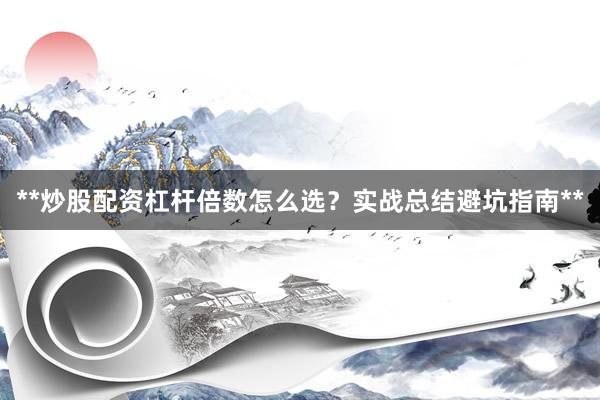 **炒股配资杠杆倍数怎么选？实战总结避坑指南**
