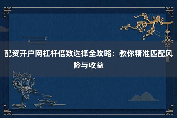 配资开户网杠杆倍数选择全攻略：教你精准匹配风险与收益