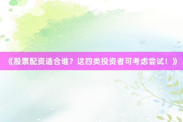 《股票配资适合谁？这四类投资者可考虑尝试！》