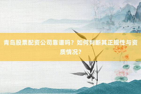 青岛股票配资公司靠谱吗？如何判断其正规性与资质情况？