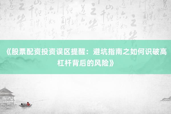 《股票配资投资误区提醒:避坑指南之如何识破高杠杆背后的风险》