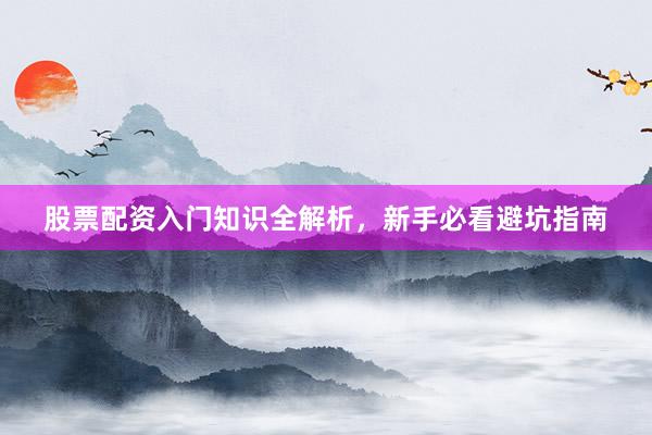 股票配资入门知识全解析，新手必看避坑指南