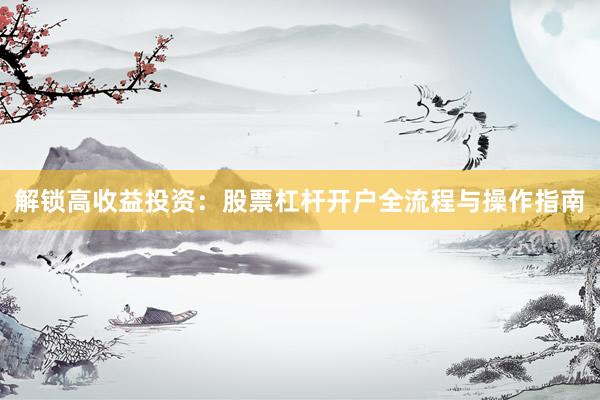 解锁高收益投资:股票杠杆开户全流程与操作指南