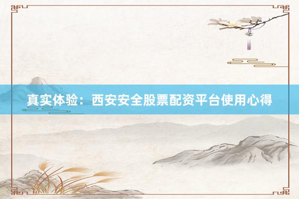真实体验：西安安全股票配资平台使用心得