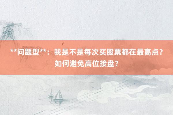 **问题型**：我是不是每次买股票都在最高点？如何避免高位接盘？