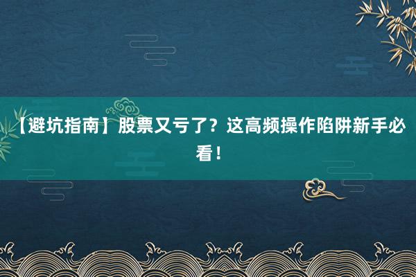 【避坑指南】股票又亏了？这高频操作陷阱新手必看！