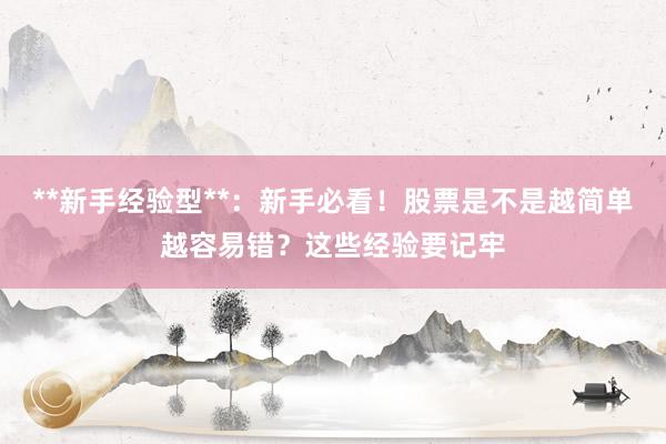 **新手经验型**：新手必看！股票是不是越简单越容易错？这些经验要记牢