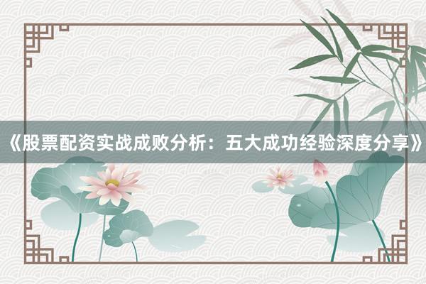 《股票配资实战成败分析：五大成功经验深度分享》