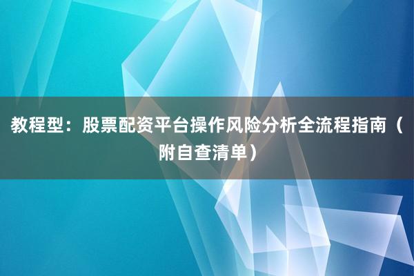 教程型：股票配资平台操作风险分析全流程指南（附自查清单）