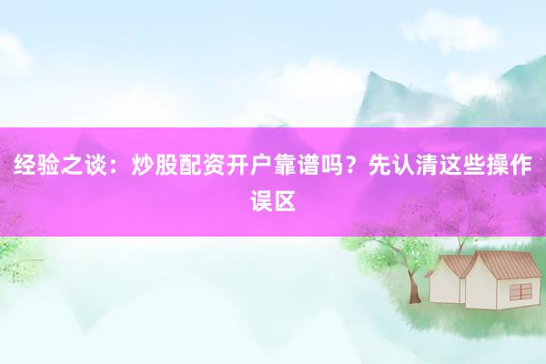 经验之谈：炒股配资开户靠谱吗？先认清这些操作误区