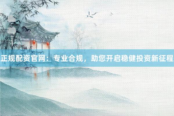 正规配资官网：专业合规，助您开启稳健投资新征程