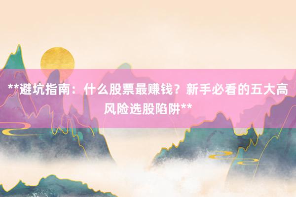 **避坑指南：什么股票最赚钱？新手必看的五大高风险选股陷阱**