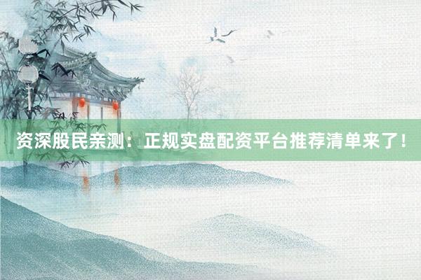 资深股民亲测：正规实盘配资平台推荐清单来了！