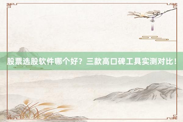 股票选股软件哪个好？三款高口碑工具实测对比！