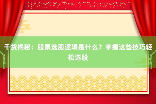干货揭秘：股票选股逻辑是什么？掌握这些技巧轻松选股