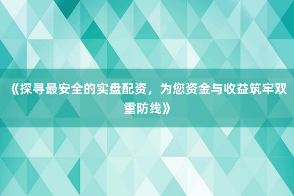 《探寻最安全的实盘配资，为您资金与收益筑牢双重防线》