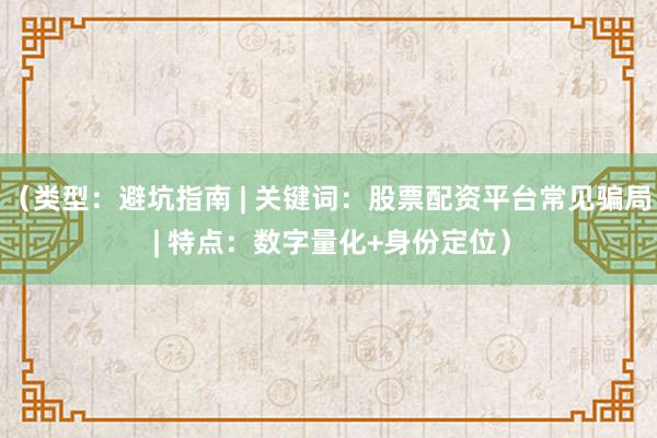 （类型：避坑指南 | 关键词：股票配资平台常见骗局 | 特点：数字量化+身份定位）