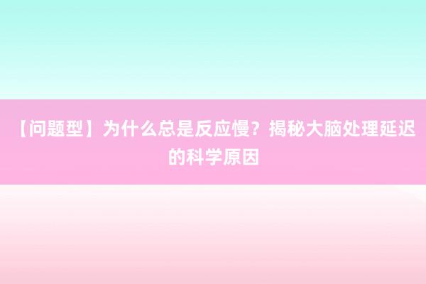 【问题型】为什么总是反应慢？揭秘大脑处理延迟的科学原因