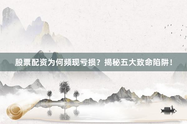 股票配资为何频现亏损？揭秘五大致命陷阱！