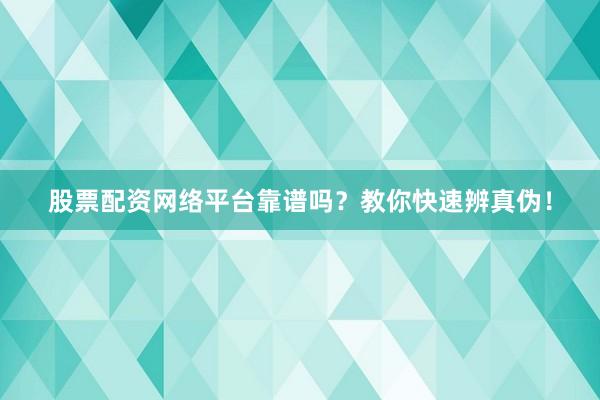 股票配资网络平台靠谱吗？教你快速辨真伪！