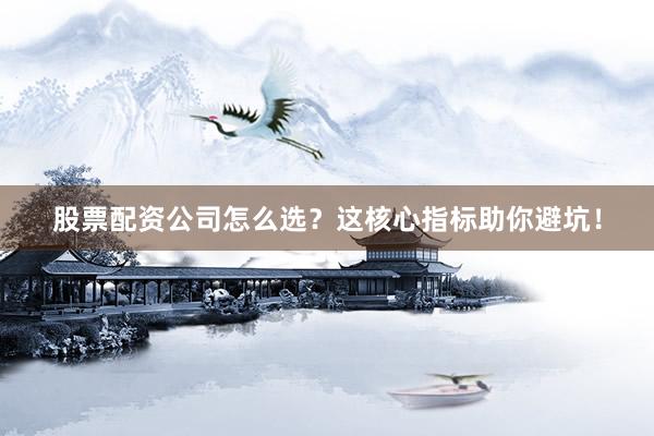 股票配资公司怎么选？这核心指标助你避坑！