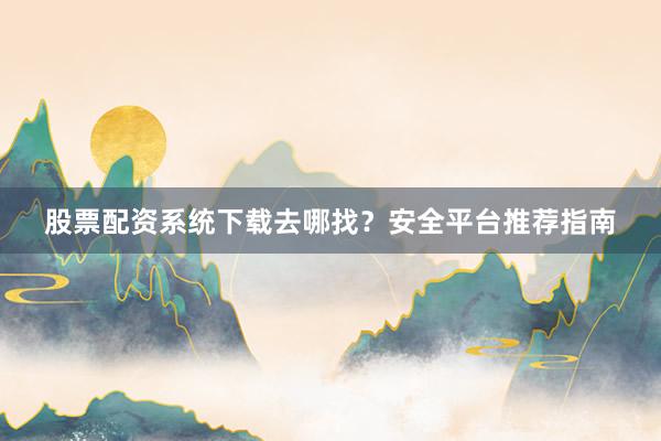 股票配资系统下载去哪找?安全平台推荐指南