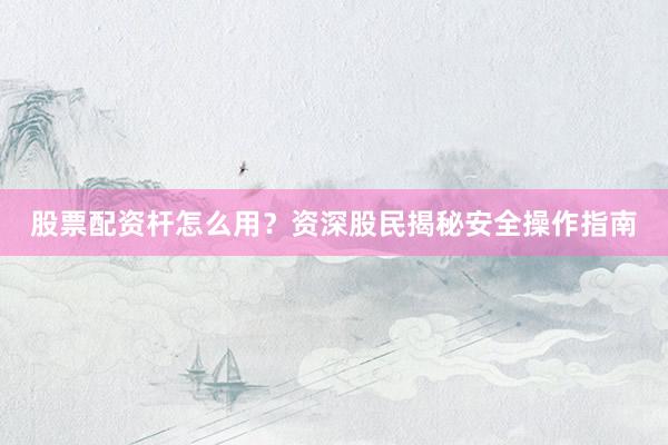 股票配资杆怎么用？资深股民揭秘安全操作指南