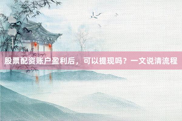 股票配资账户盈利后，可以提现吗？一文说清流程