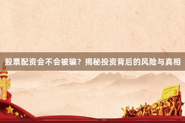 股票配资会不会被骗?揭秘投资背后的风险与真相