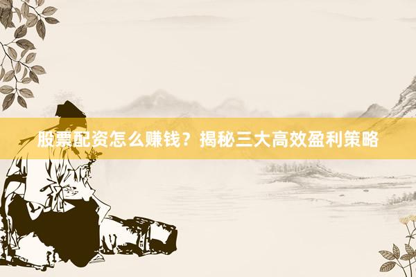 股票配资怎么赚钱？揭秘三大高效盈利策略
