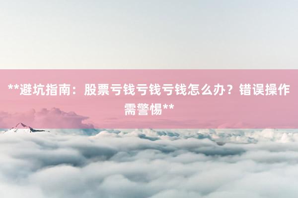 **避坑指南：股票亏钱亏钱亏钱怎么办？错误操作需警惕**