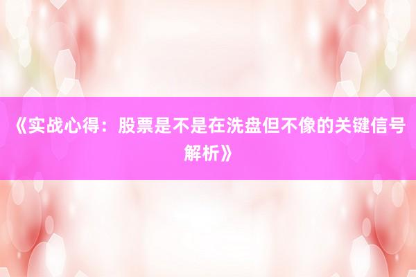 《实战心得：股票是不是在洗盘但不像的关键信号解析》