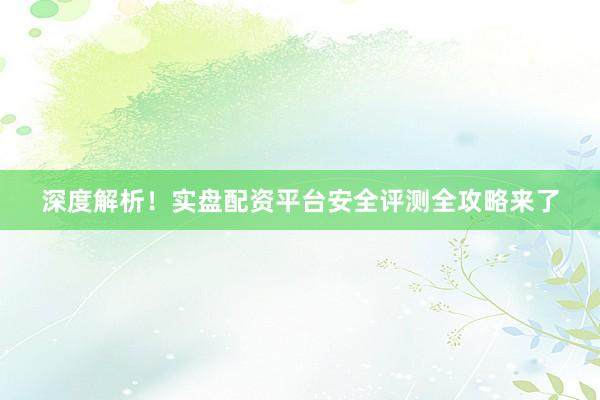 深度解析!实盘配资平台安全评测全攻略来了