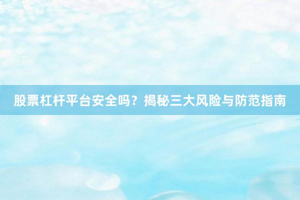 股票杠杆平台安全吗？揭秘三大风险与防范指南