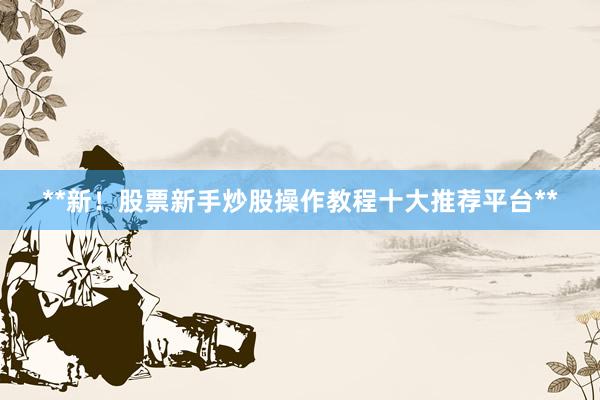 **新！股票新手炒股操作教程十大推荐平台**