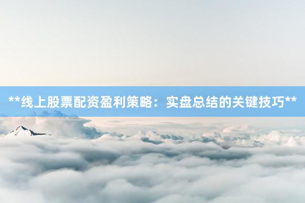 **线上股票配资盈利策略：实盘总结的关键技巧**