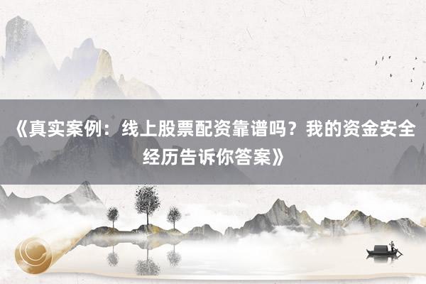 《真实案例：线上股票配资靠谱吗？我的资金安全经历告诉你答案》