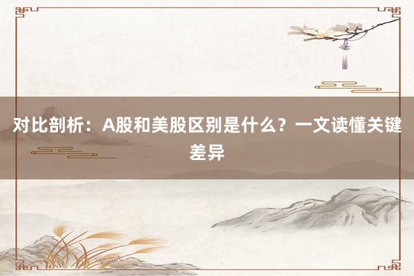 对比剖析：A股和美股区别是什么？一文读懂关键差异
