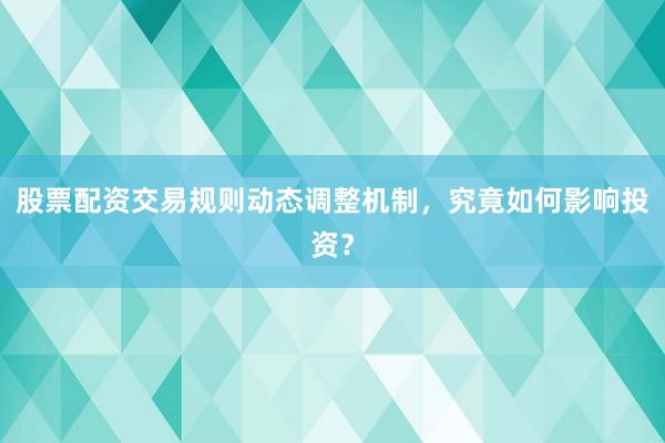 股票配资交易规则动态调整机制，究竟如何影响投资？