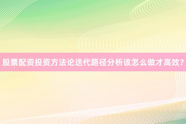 股票配资投资方法论迭代路径分析该怎么做才高效？