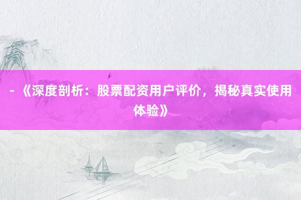 - 《深度剖析:股票配资用户评价,揭秘真实使用体验》