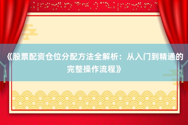 《股票配资仓位分配方法全解析：从入门到精通的完整操作流程》