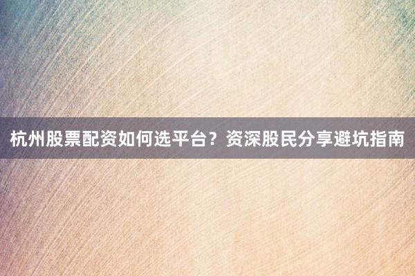 杭州股票配资如何选平台？资深股民分享避坑指南