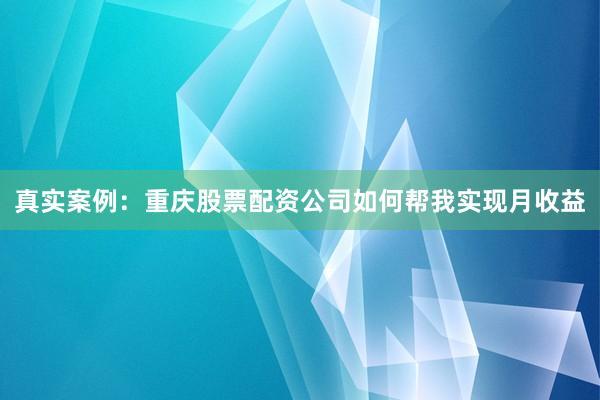 真实案例：重庆股票配资公司如何帮我实现月收益