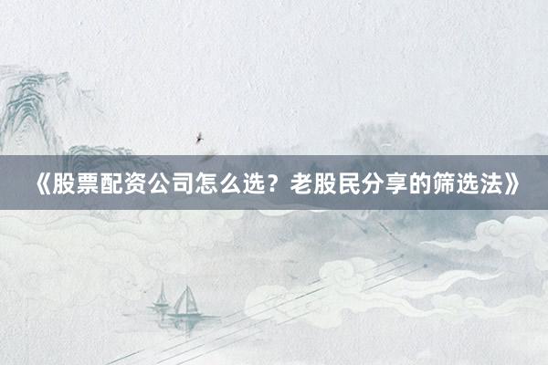 《股票配资公司怎么选?老股民分享的筛选法》