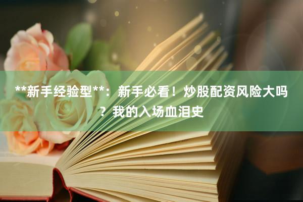 **新手经验型**：新手必看！炒股配资风险大吗？我的入场血泪史